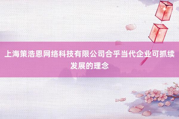 上海策浩恩网络科技有限公司合乎当代企业可抓续发展的理念
